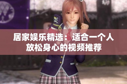 居家娱乐精选：适合一个人放松身心的视频推荐