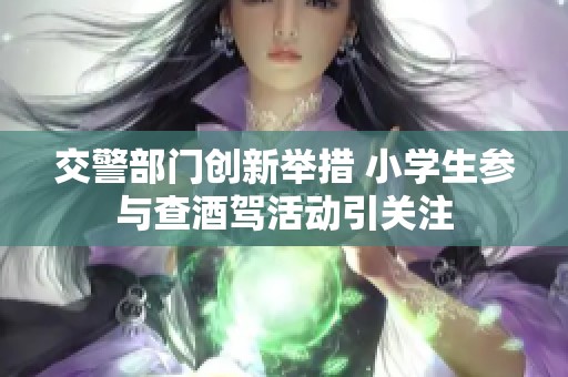 交警部门创新举措 小学生参与查酒驾活动引关注