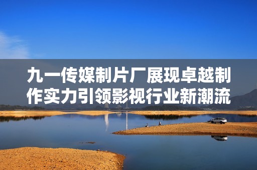 九一传媒制片厂展现卓越制作实力引领影视行业新潮流