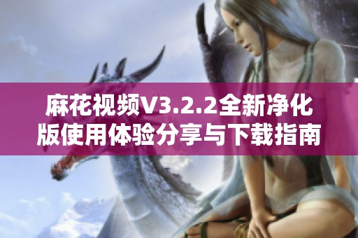 麻花视频V3.2.2全新净化版使用体验分享与下载指南