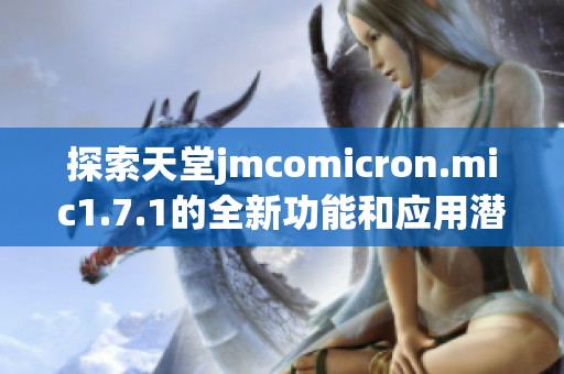 探索天堂jmcomicron.mic1.7.1的全新功能和应用潜力
