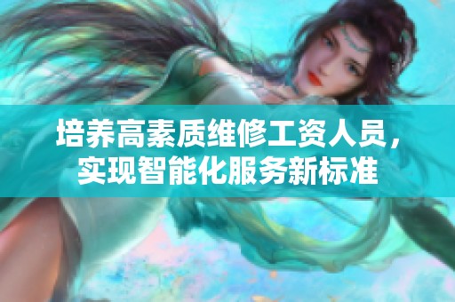 培养高素质维修工资人员，实现智能化服务新标准