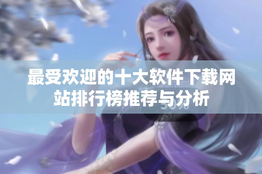 最受欢迎的十大软件下载网站排行榜推荐与分析