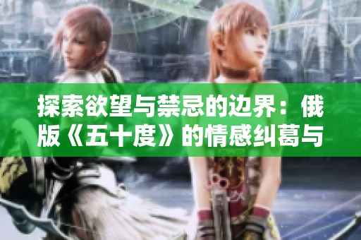 探索欲望与禁忌的边界：俄版《五十度》的情感纠葛与挑战