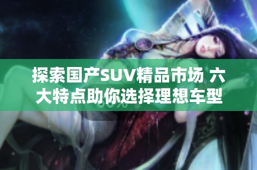 探索国产SUV精品市场 六大特点助你选择理想车型