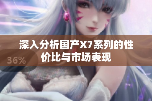 深入分析国产X7系列的性价比与市场表现