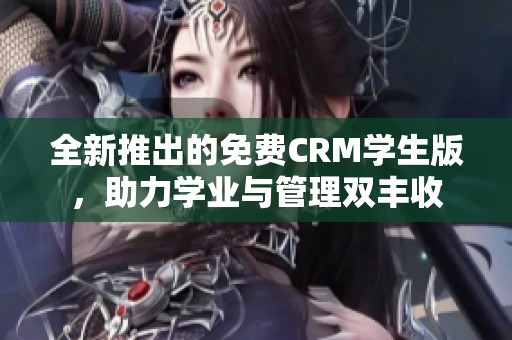 全新推出的免费CRM学生版，助力学业与管理双丰收