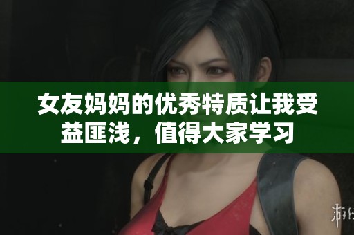 女友妈妈的优秀特质让我受益匪浅，值得大家学习