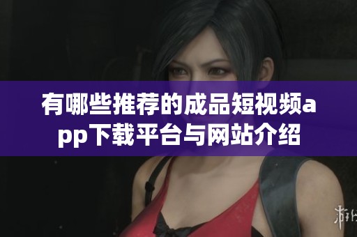 有哪些推荐的成品短视频app下载平台与网站介绍