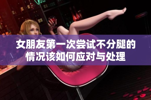 女朋友第一次尝试不分腿的情况该如何应对与处理