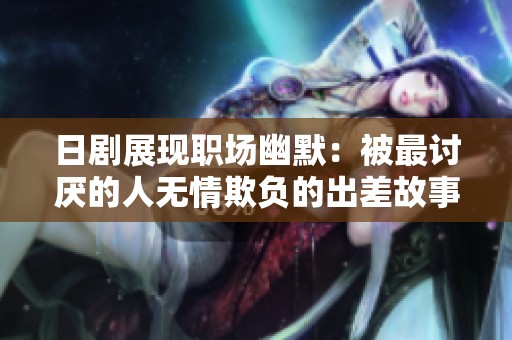 日剧展现职场幽默：被最讨厌的人无情欺负的出差故事