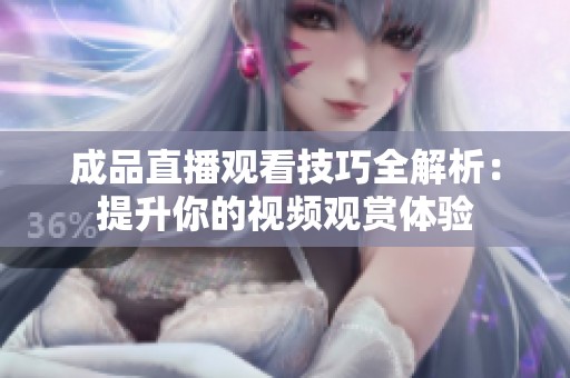 成品直播观看技巧全解析：提升你的视频观赏体验
