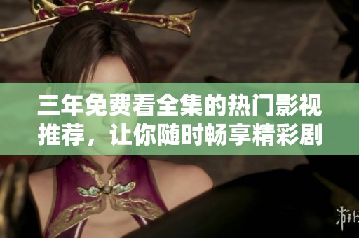 三年免费看全集的热门影视推荐，让你随时畅享精彩剧情