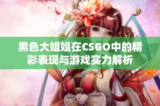 黑色大姐姐在CSGO中的精彩表现与游戏实力解析