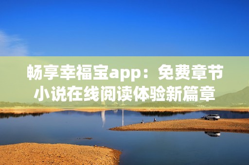 畅享幸福宝app：免费章节小说在线阅读体验新篇章