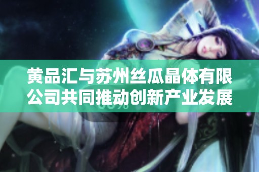 黄品汇与苏州丝瓜晶体有限公司共同推动创新产业发展