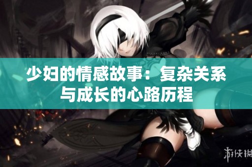 少妇的情感故事：复杂关系与成长的心路历程