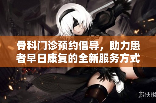 骨科门诊预约倡导，助力患者早日康复的全新服务方式