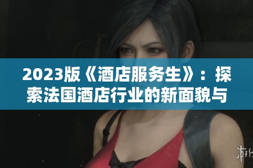 2023版《酒店服务生》：探索法国酒店行业的新面貌与挑战