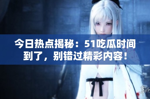 今日热点揭秘：51吃瓜时间到了，别错过精彩内容！