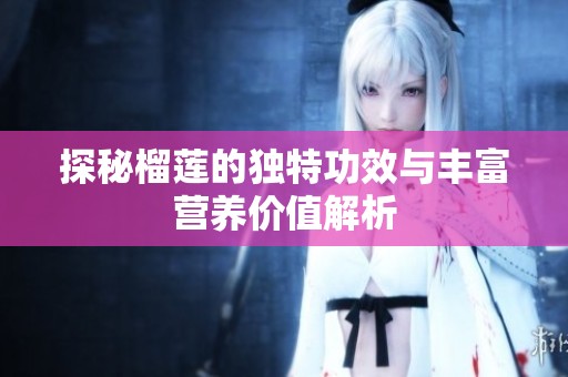探秘榴莲的独特功效与丰富营养价值解析