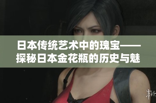 日本传统艺术中的瑰宝——探秘日本金花瓶的历史与魅力