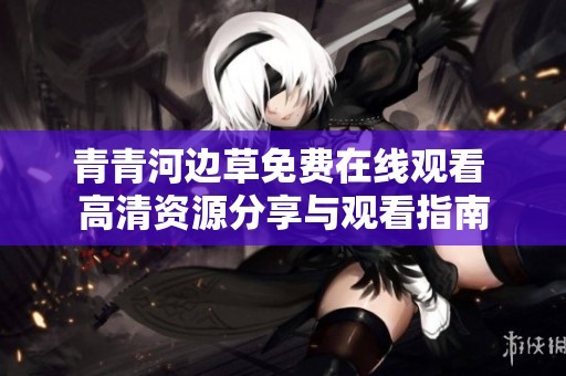 青青河边草免费在线观看 高清资源分享与观看指南
