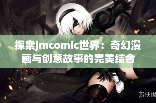 探索jmcomic世界：奇幻漫画与创意故事的完美结合