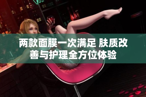 两款面膜一次满足 肤质改善与护理全方位体验