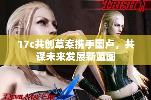 17c共创草案携手国卢，共谋未来发展新蓝图