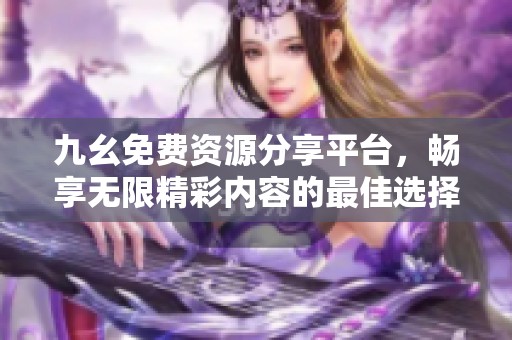 九幺免费资源分享平台，畅享无限精彩内容的最佳选择