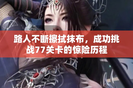 路人不断擦拭抹布，成功挑战77关卡的惊险历程