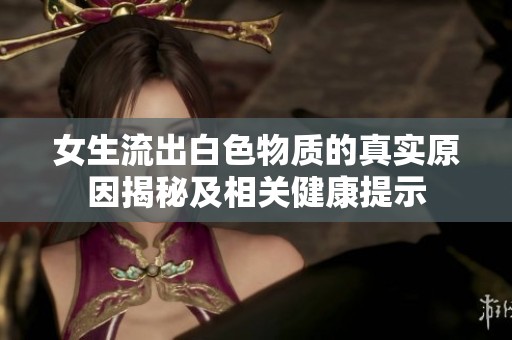 女生流出白色物质的真实原因揭秘及相关健康提示