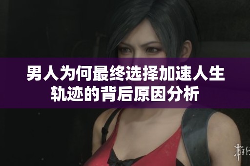 男人为何最终选择加速人生轨迹的背后原因分析