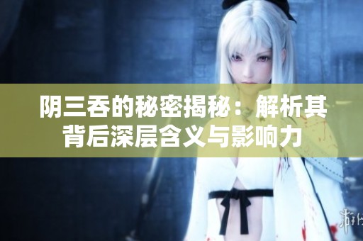 阴三吞的秘密揭秘：解析其背后深层含义与影响力