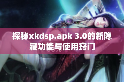 探秘xkdsp.apk 3.0的新隐藏功能与使用窍门
