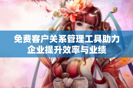 免费客户关系管理工具助力企业提升效率与业绩