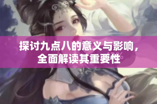 探讨九点八的意义与影响，全面解读其重要性