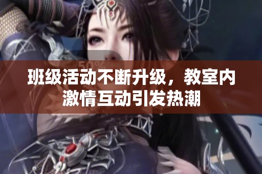 班级活动不断升级，教室内激情互动引发热潮