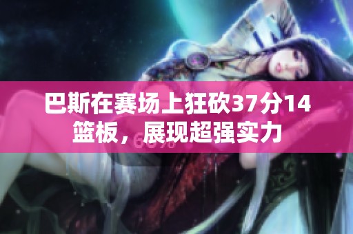 巴斯在赛场上狂砍37分14篮板，展现超强实力