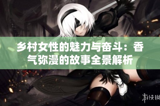 乡村女性的魅力与奋斗：香气弥漫的故事全景解析