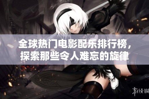 全球热门电影配乐排行榜，探索那些令人难忘的旋律