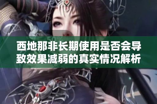 西地那非长期使用是否会导致效果减弱的真实情况解析