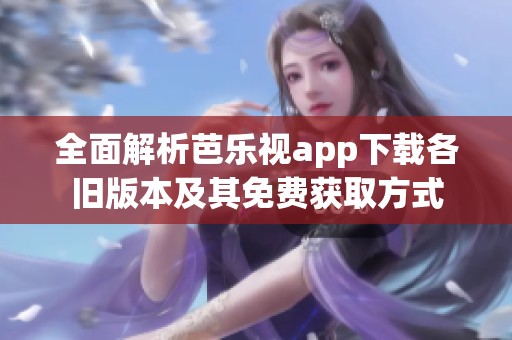 全面解析芭乐视app下载各旧版本及其免费获取方式