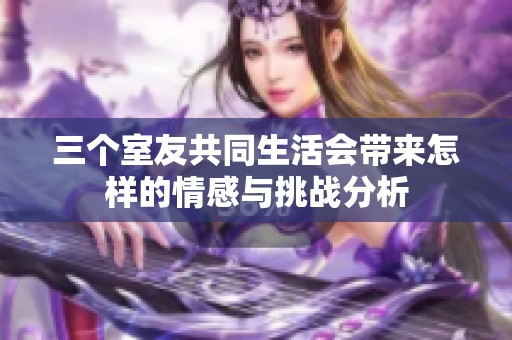 三个室友共同生活会带来怎样的情感与挑战分析