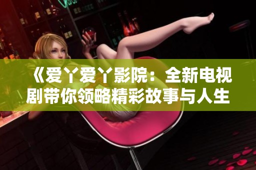 《爱丫爱丫影院：全新电视剧带你领略精彩故事与人生哲学》