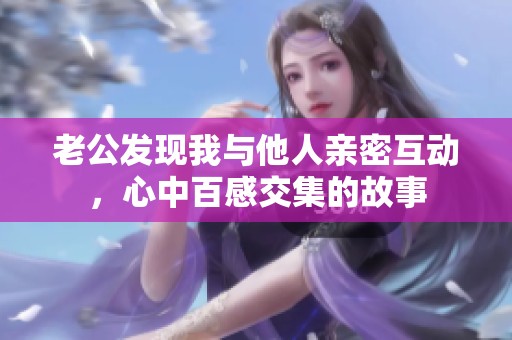 老公发现我与他人亲密互动，心中百感交集的故事
