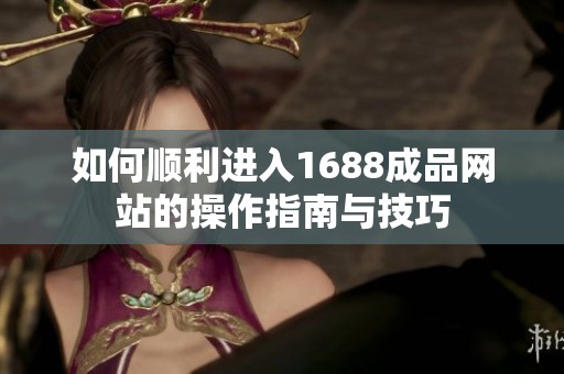 如何顺利进入1688成品网站的操作指南与技巧