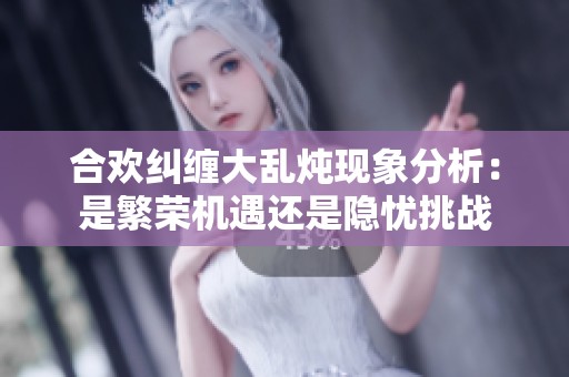 合欢纠缠大乱炖现象分析：是繁荣机遇还是隐忧挑战