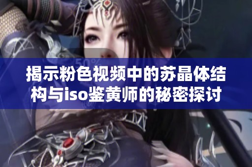 揭示粉色视频中的苏晶体结构与iso鉴黄师的秘密探讨